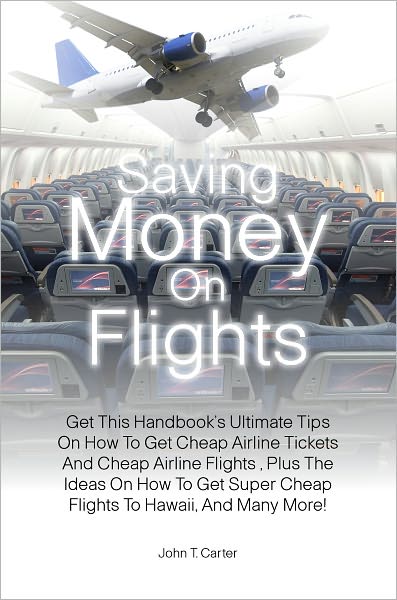 Saving Money On Flights: Get This Handbook’s Ultimate Tips On How To Get Cheap Airline Tickets And Cheap Airline Flights , Plus The Ideas On How To Get Super Cheap Flights To Hawaii, And Many More!
