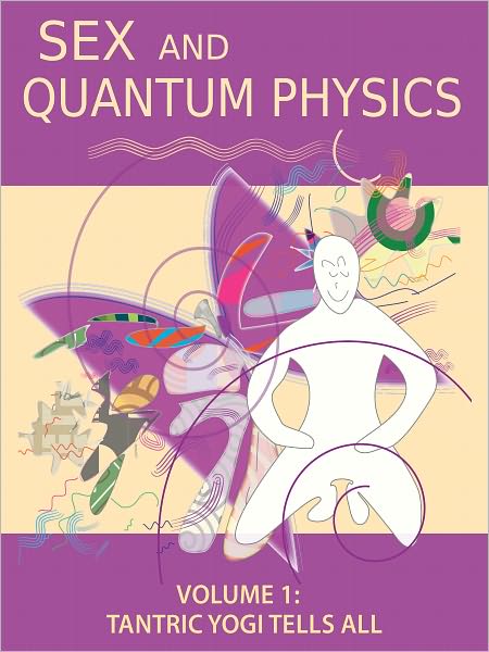 Sex and Quantum Physics Volume 1:Tantric Yogi Tells All