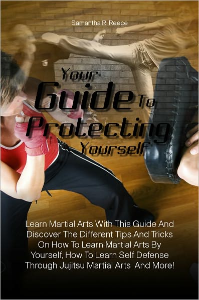 Your Guide To Protecting Yourself: Learn Martial Arts With This Guide And Discover The Different Tips And Tricks On How To Learn Martial Arts By Yourself, How To Learn Self Defense Through Jujitsu Martial Arts And More!