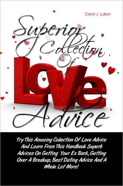 Superior Collection Of Love Advice: Try This Amazing Collection Of Love Advice And Learn From This Handbook Superb Advices On Getting Your Ex Back, Getting Over A Breakup, Best Dating Advice And A Whole Lot More!