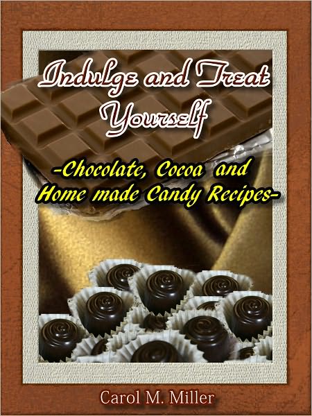 Indulge and Treat Yourself: Chocolate, Cocoa and Home Made Candy Recipes