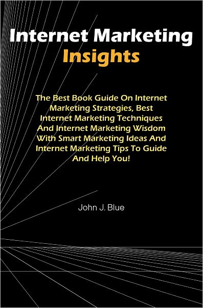 Internet Marketing Insights: The Best Book Guide On Internet Marketing Strategies, Best Internet Marketing Techniques And Internet Marketing Wisdom With Smart Marketing Ideas And Internet Marketing Tips To Guide And Help You!