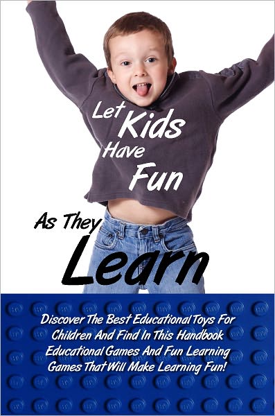 Let Kids Have Fun As They Learn: Discover The Best Educational Toys For Children And Find In This Handbook Educational Games And Fun Learning Games That Will Make Learning Fun!