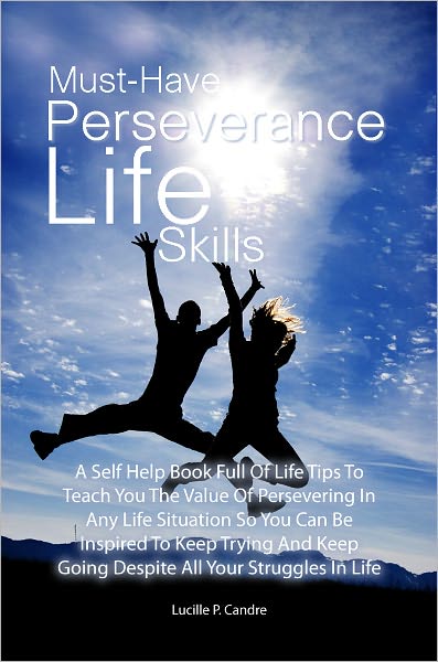 Must-Have Perseverance Life Skills: A Self Help Book Full Of Life Tips To Teach You The Value Of Persevering In Any Life Situation So You Can Be Inspired To Keep Trying And Keep Going Despite All Your Struggles In Life