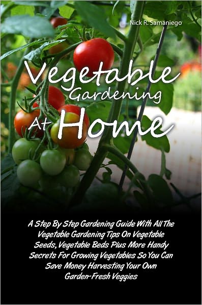 Vegetable Gardening At Home: A Step By Step Gardening Guide With All The Vegetable Gardening Tips On Vegetable Seeds, Vegetable Beds Plus More Handy Secrets For Growing Vegetables So You Can Save Money Harvesting Your Own Garden-Fresh Veggies