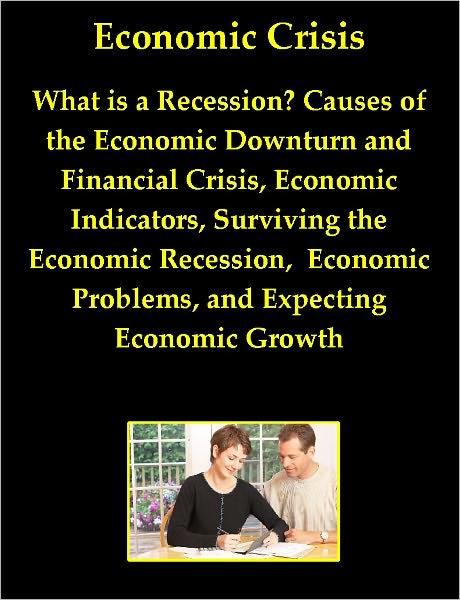 Economic Crisis: What is a Recession? Causes of the Economic Downturn and Financial Crisis, Economic Indicators, Surviving the Economic Recession, Economic Problems, and Expecting Economic Growth