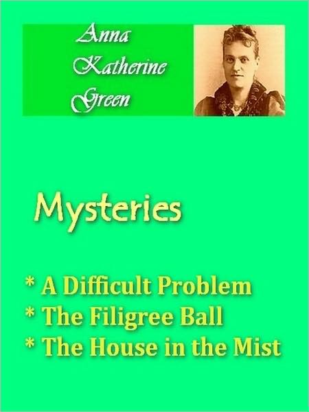 Anna Katherine Green - Mysteries Vol IV - A Difficult Problem, Filagree Ball, & House in the Mist