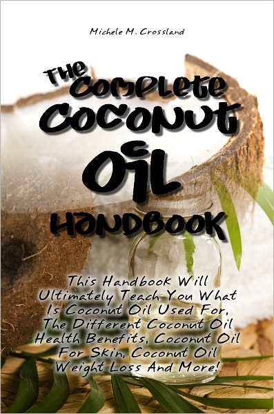 The Complete Coconut Oil Handbook: This Handbook Will Ultimately Teach You What Is Coconut Oil Used For, The Different Coconut Oil Health Benefits, Coconut Oil For Skin, Coconut Oil Weight Loss And More!