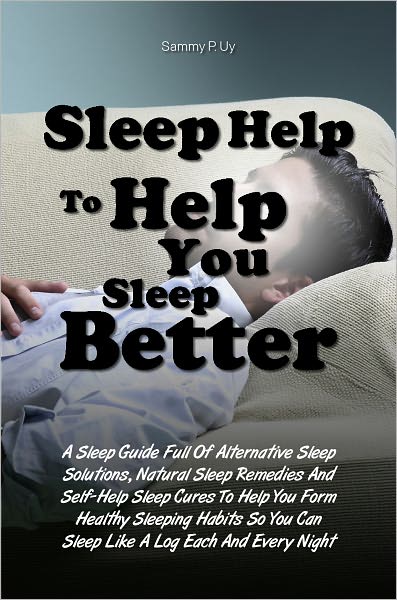 Sleep Help To Help You Sleep Better: A Sleep Guide Full Of Alternative Sleep Solutions, Natural Sleep Remedies And Self-Help Sleep Cures To Help You Form Healthy Sleeping Habits So You Can Sleep Like A Log Each And Every Night