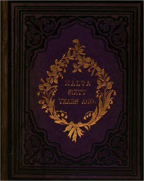 Malta Sixty Years Ago: Also A Synoptical Sketch Of The Order Of St. John Of Jerusalem, From Its First Formation Till The Evacuation Of Malta