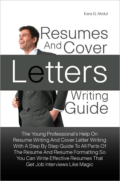 Resumes And Cover Letters Writing Guide: The Young Professional’s Help On Resume Writing And Cover Letter Writing With A Step By Step Guide To All Parts Of The Resume And Resume Formatting So You Can Write Effective Resumes That Get Job Interviews