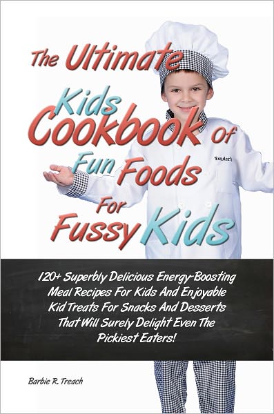 The Ultimate Kids Cookbook Of Fun Foods For Fussy Kids: 120+ Superbly Delicious Energy-Boosting Meal Recipes For Kids And Enjoyable Kid Treats For Snacks And Desserts That Will Surely Delight Even The Pickiest Eaters!