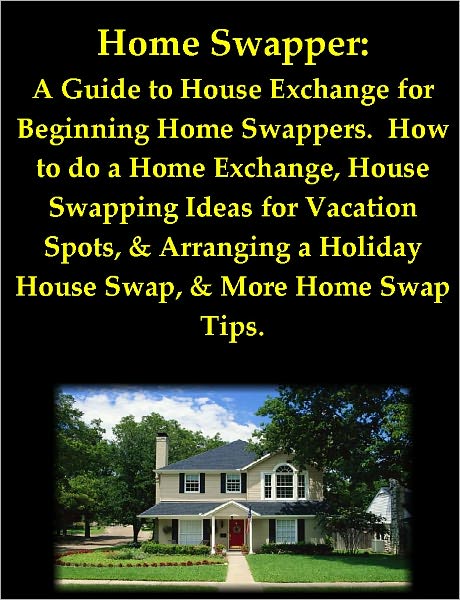 Home Swapper: A Guide to House Exchange for Beginning Home Swappers. How to do a Home Exchange, House Swapping Ideas for Vacation Spots, & Arranging a Holiday House Swap, & More Home Swap Tips
