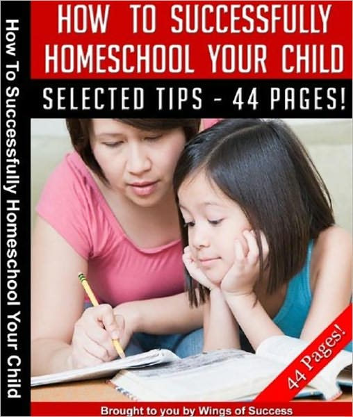 How To Successfully Home School Your Child - Instantly Discover Some Highly-Effective Tips And Techniques To Successfully Home School Your Child