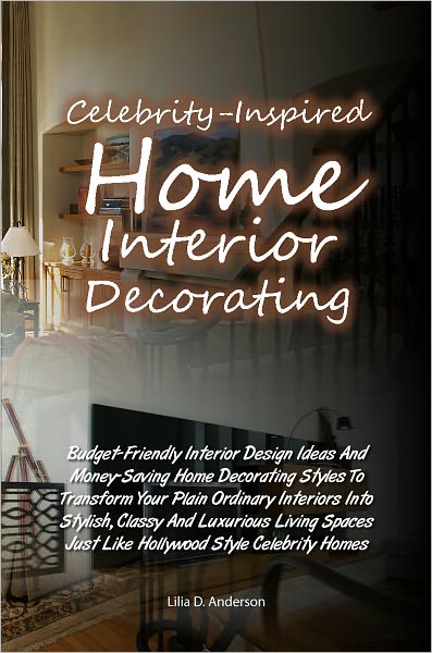 Celebrity-Inspired Home Interior Decorating Budget-Friendly Interior Design Ideas And Money-Saving Home Decorating Styles To Transform Your Plain Ordinary Interiors Into Stylish, Classy And Luxurious Living Spaces Just Like Hollywood Style Celebrity Homes