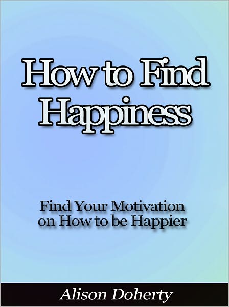How to Find Happiness - Find Your Motivation on How to be Happier