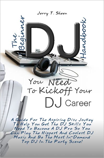 The Beginner DJ Handbook You Need To Kickoff Your DJ Career A Guide For The Aspiring Disc Jockey To Help You Get The DJ Skills You Need To Become A DJ Pro So You Can Play The Hippest And Coolest DJ Music And Be The Most In-Demand Top DJ In The Party Scene
