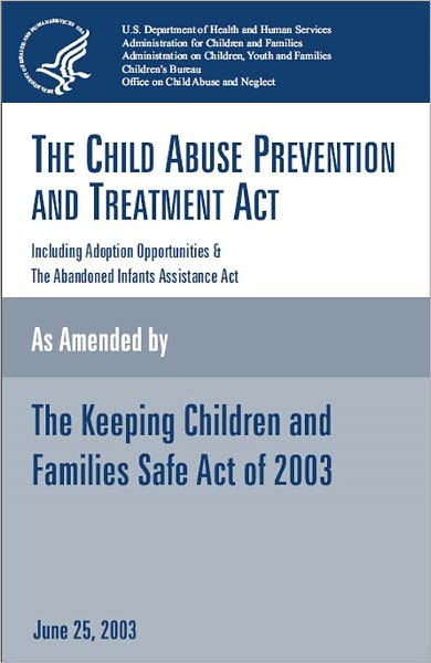 The Child Abuse Prevention and Treatment Act, including Adoption Opportunities and the Abandoned Infants Assistance Act, as amended by the Keeping Children and Families Safe Act of 2003, June 25, 2003
