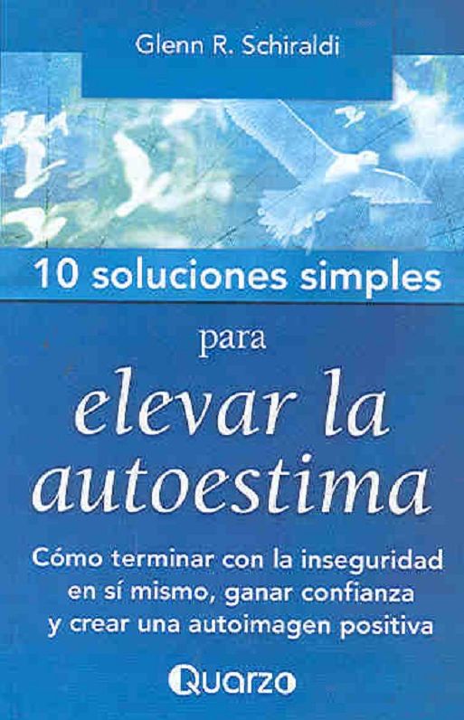 10 Soluciones Simples para elevar la autoestima. C&oacute;mo terminar con la inseguridad en s&iacute; mismo, ganar confianza y crear una autoimagen positiva