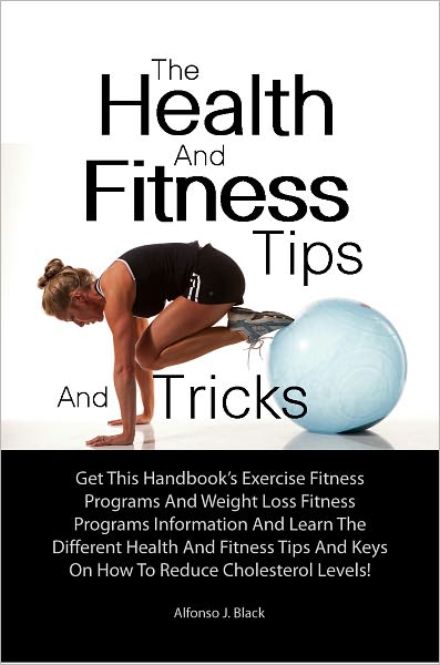 The Health And Fitness Tips And Tricks: Get This Handbook’s Exercise Fitness Programs And Weight Loss Fitness Programs Information And Learn The Different Health And Fitness Tips And Keys On How To Reduce Cholesterol Levels!