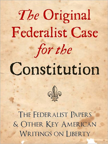 THE ORIGINAL FEDERALIST CASE FOR THE CONSTITUTION: THE FEDERALIST PAPERS AND OTHER KEY AMERICAN WRITINGS ON LIBERTY (Bestselling NOOK Edition) Complete Federalist Papers & Writings by George Washington, Abraham Lincoln, Ronald Reagan, George Bush et al.