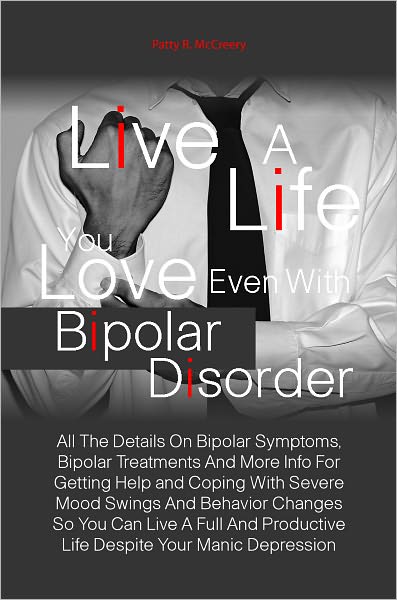 Live A Life You Love Even With Bipolar Disorder: All The Details On Bipolar Symptoms, Bipolar Treatments And More Info For Getting Help and Coping With Severe Mood Swings And Behavior Changes So You Can Live A Full And Productive Life Despite Your Manic