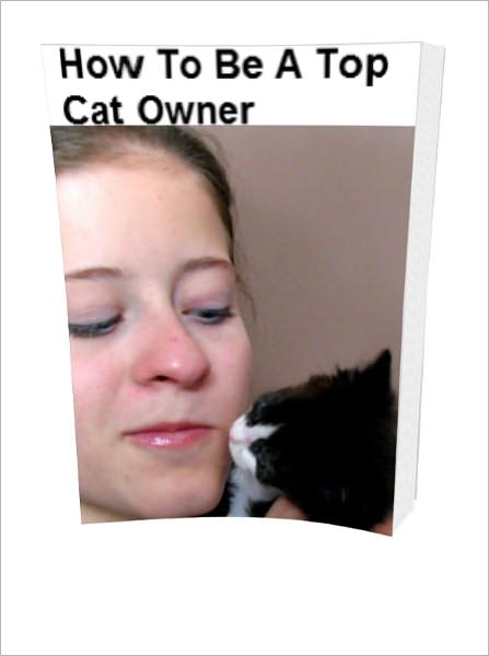 How To Be A Top Cat Owner:A Guide That's All About Cats With Plenty Of Cat Advice about Cat Diseases, Cat Health Care, Cat Symptoms And Cat Nutrition