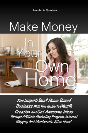 Make Money In Your Own Home: Find Superb Best Home Based Business With This Guide To Wealth Creation And Get Awesome Ideas Through Affiliate Marketing Program, Internet Blogging And Membership Sites Ideas!