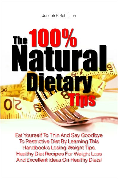 The 100% Natural Dietary Tips: Eat Yourself To Thin And Say Goodbye To Restrictive Diet By Learning This Handbook’s Losing Weight Tips, Healthy Diet Recipes For Weight Loss And Excellent Ideas On Healthy Diets!