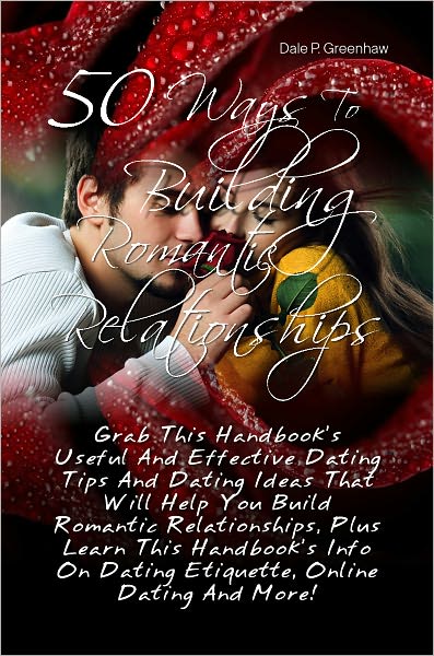 50 Ways To Building Romantic Relationships: Grab This Handbook’s Useful And Effective Dating Tips And Dating Ideas That Will Help You Build Romantic Relationships, Plus Learn This Handbook’s Info On Dating Etiquette, Online Dating And More!