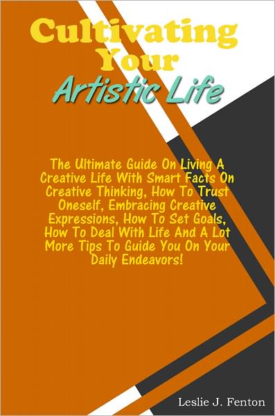 Cultivating Your Artistic Life: The Ultimate Guide On Living A Creative Life With Smart Facts On Creative Thinking,How To Trust Oneself, Embracing Creative Expressions, How To Set Goals, How To Deal With Life And A Lot More Tips To Guide You On Your Dail