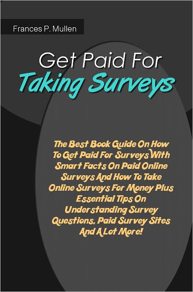 Get Paid For Taking Surveys: The Best Book Guide On How To Get Paid For Surveys With Smart Facts On Paid Online Surveys And How To Take Online Surveys For Money Plus Essential Tips On Understanding Survey Questions, Paid Survey Sites And A Lot More!
