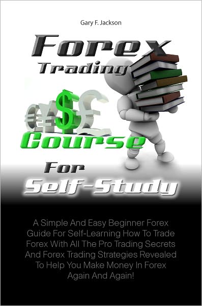 Forex Trading Course For Self-Study: A Simple And Easy Beginner Forex Guide For Self-Learning How To Trade Forex With All The Pro Trading Secrets And Forex Trading Strategies Revealed To Help You Make Money In Forex Again And Again!
