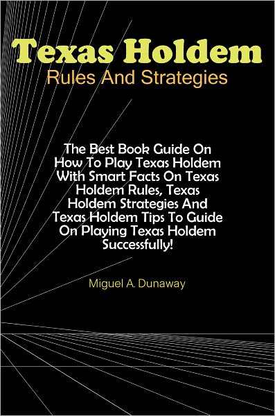 Texas Holdem Rules And Strategies: The Best Book Guide On How To Play Texas Holdem With Smart Facts On Texas Holdem Rules, Texas Holdem Strategies And Texas Holdem Tips To Guide On Playing Texas Holdem Successfully!