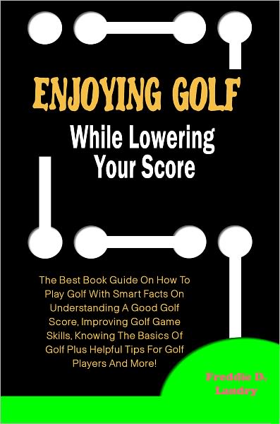 Enjoy Golf While Lowering Your Score: The Best Book Guide On How To Play Golf With Smart Facts On Understanding A Good Golf Score, Improving Golf Game Skills, Knowing The Basics Of Golf Plus Helpful Tips For Golf Players And More!