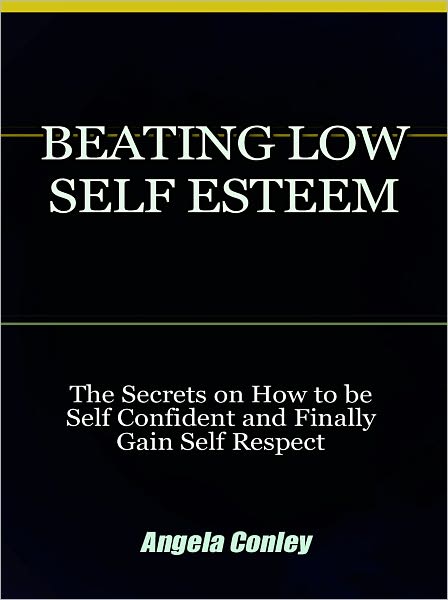 Beating Low Self Esteem - The Secrets on How to be Self Confident and Finally Gain Self Respect