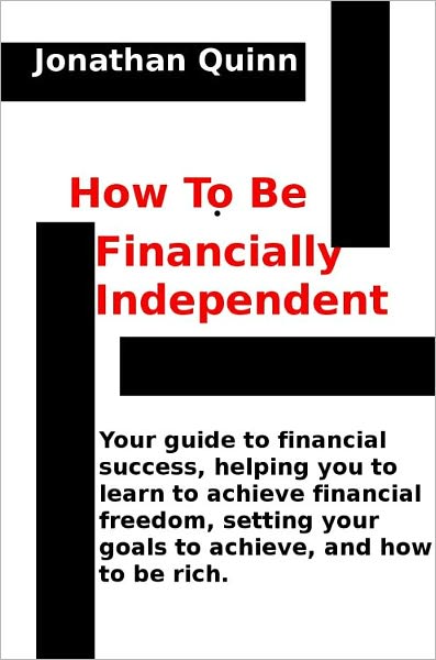 How To Be Financially Independent: Your guide to financial success, helping you to learn to achieve financial freedom, setting your goals to achieve, and how to be rich.