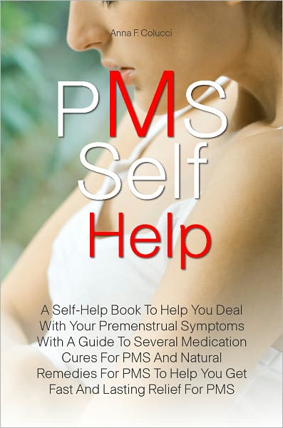 PMS Self Help: A Self-Help Book To Help You Deal With Your Premenstrual Symptoms With A Guide To Several Medication Cures For PMS And Natural Remedies For PMS To Help You Get Fast And Lasting Relief For PMS