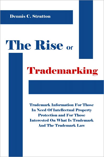 The Rise Of Trademarking: Trademark Information For Those In Need Of Intellectual Property Protection and For Those Interested On What Is Trademark And The Trademark Law