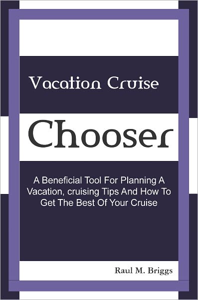 Vacation Cruise Chooser: A Beneficial Tool For Planning A Vacation, Cruising Tips And How To Get The Best Of Your Cruise