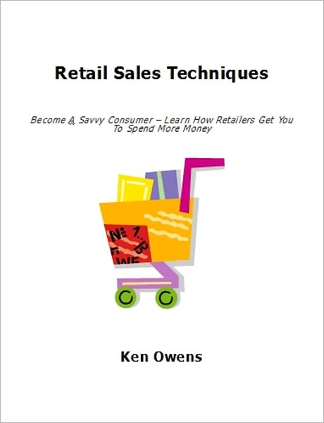Retail Sales Techniques: Become A Savvy Consumer - Learn How Retailers Get You To Spend More Money