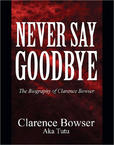 Never Say Goodbye: The Biography of Clarence Bowser