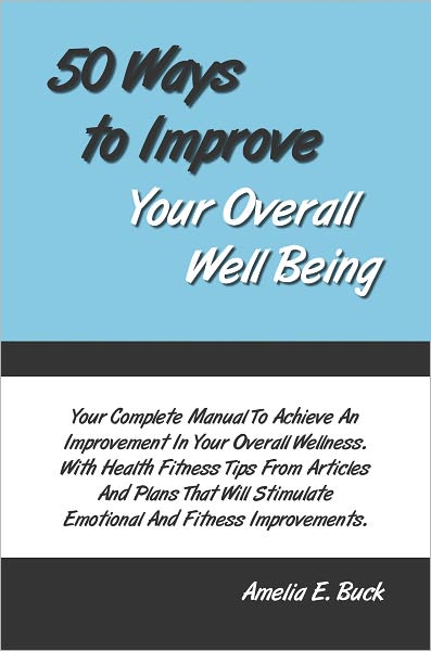 50 Ways to Improve Your Overall Well Being: Your Complete Manual To Achieve An Improvement In Your Overall Wellness. With Health Fitness Tips From Articles And Plans That Will Stimulate Emotional And Fitness Improvements.