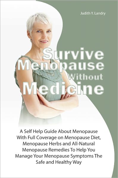 Survive Menopause Without Medicine: A Self Help Guide About Menopause With Full Coverage on Menopause Diet, Menopause Herbs and All-Natural Menopause Remedies To Help You Manage Your Menopause Symptoms The Safe and Healthy Way