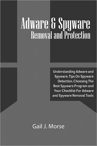 Adware and Spyware Removal and Protection: Understanding Adware and Spyware, Tips On Spyware Detection, Choosing The Best Spyware Program and Your Checklist For Adware and Spyware Removal Tools