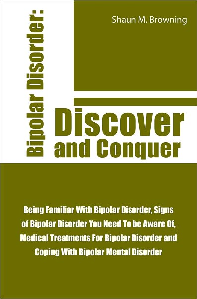 Bipolar Disorder: Discover and Conquer: Being Familiar With Bipolar Disorder, Signs of Bipolar Disorder You Need To be Aware Of, Medical Treatments For Bipolar Disorder and Coping With Bipolar Mental Disorder