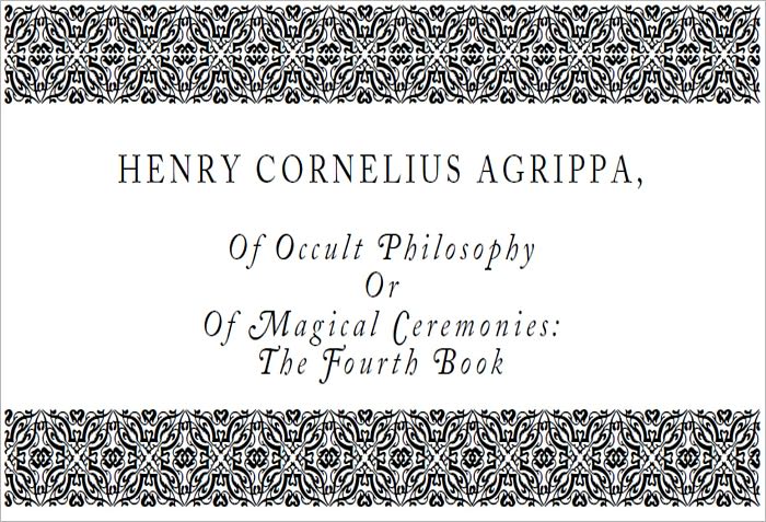 Of Occult Philosophy Or Of Magical Ceremonies: The Fourth Book - Written by that Famous Man Henry Cornelius Agrippa, Knight, And Doctor of both Laws, Counsellor to Caesars Sacred Majesty, and Judge of the Prerogative Court.