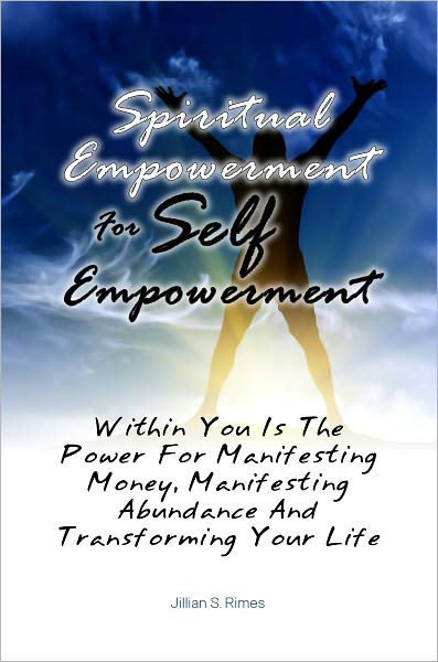 Spiritual Empowerment For Self Empowerment: Within You Is The Power For Manifesting Money, Manifesting Abundance And Transforming Your Life