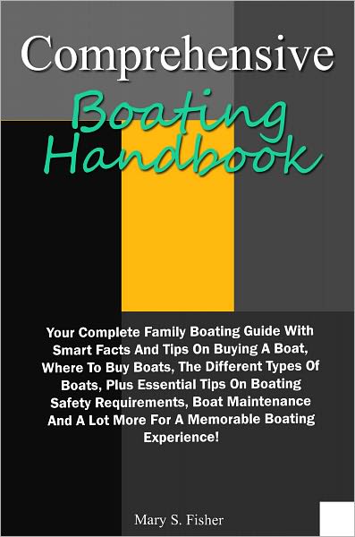 Comprehensive Boating Handbook: Your Complete Family Boating Guide With Smart Facts And Tips On Buying A Boat, Where To Buy Boats, The Different Types Of Boats, Plus Essential Tips On Boating Safety Requirements, Boat Maintenance And A Lot More