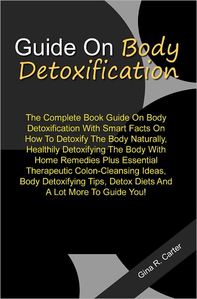 Guide On Body Detoxification: The Complete Book Guide On Body Detoxification With Smart Facts On How To Detoxify The Body Naturally, Healthily Detoxifying The Body With Home Remedies Plus Essential Therapeutic Colon-Cleansing Ideas, Body Detoxifying Tips